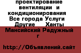 проектирование вентиляции  и кондиционирования - Все города Услуги » Другие   . Ханты-Мансийский,Радужный г.